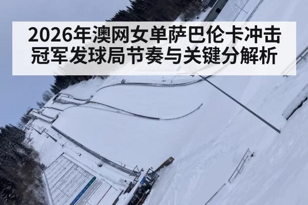 2026年澳网女单萨巴伦卡冲击冠军发球局节奏与关键分解析