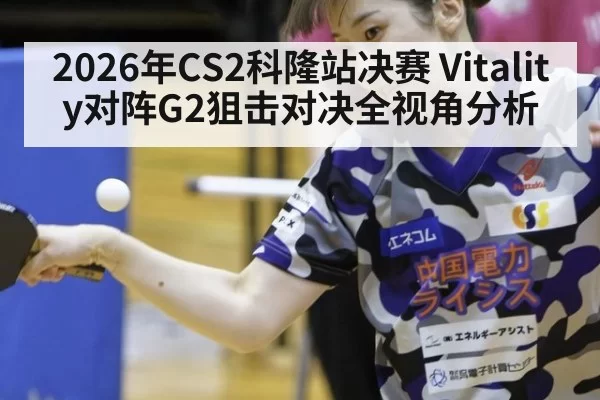 2026年CS2科隆站决赛 Vitality对阵G2狙击对决全视角分析