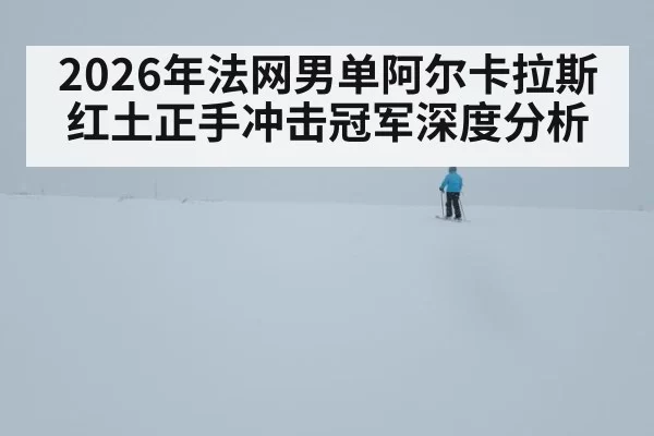2026年法网男单阿尔卡拉斯红土正手冲击冠军深度分析