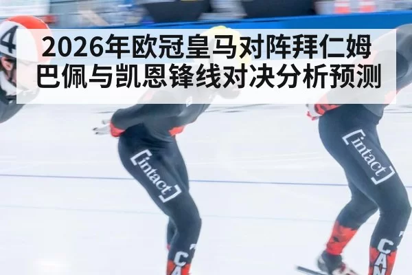 2026年欧冠皇马对阵拜仁姆巴佩与凯恩锋线对决分析预测