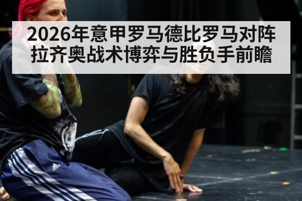 2026年意甲罗马德比罗马对阵拉齐奥战术博弈与胜负手前瞻
